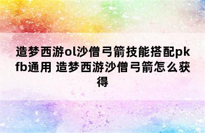 造梦西游ol沙僧弓箭技能搭配pkfb通用 造梦西游沙僧弓箭怎么获得